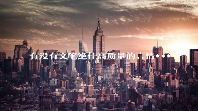 有没有文笔绝佳高质量的言情***?