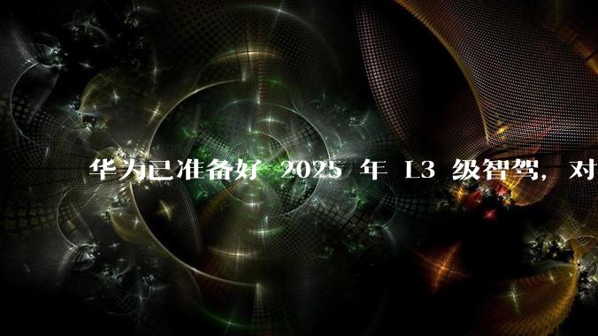 华为已准备好 2025 年 L3 级智驾，对此你有哪些期待？
