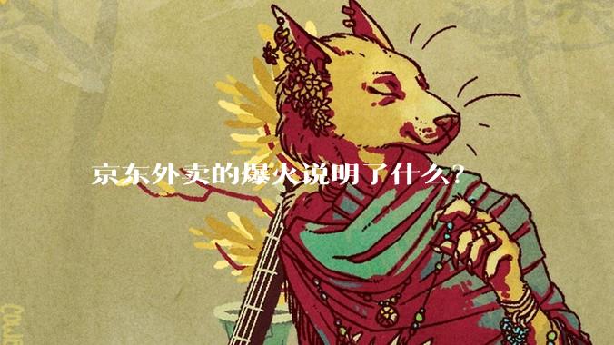 京东外卖的爆火说明了什么？