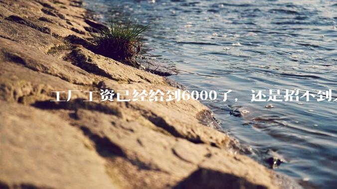 工厂工资已经给到6000了，还是招不到人怎么办？