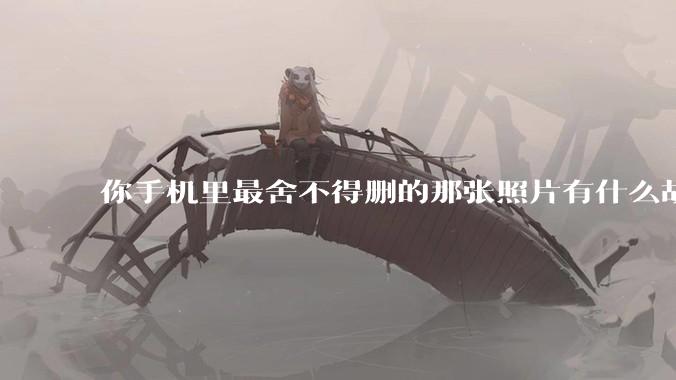 你手机里最舍不得删的那张照片有什么故事?