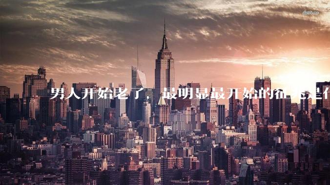 男人开始老了，最明显最开始的征兆是什么？