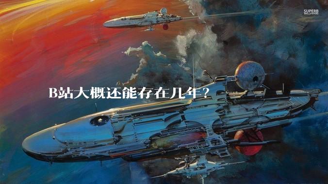 B站大概还能存在几年？