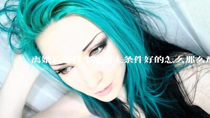 离婚后想找个比前夫条件好的怎么那么难呢？