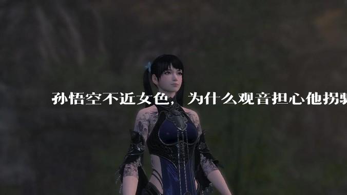 孙悟空不近女色，为什么观音担心他拐骗龙女？