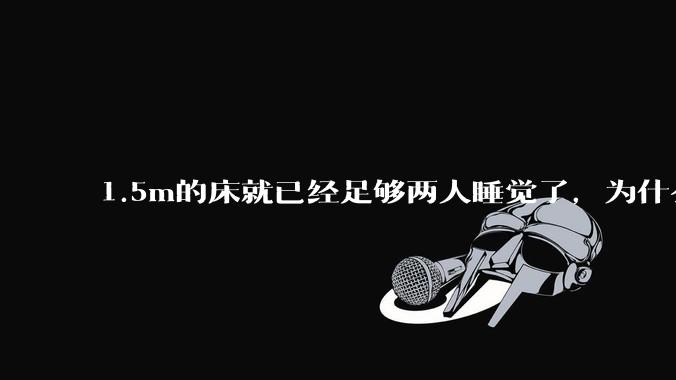 1.5m的床就已经足够两人睡觉了，为什么现在流行1.8m这么大的床？